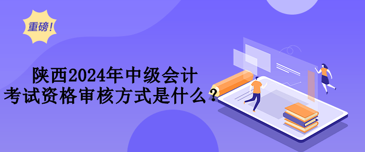 陕西2024年中级会计考试资格审核方式是什么？