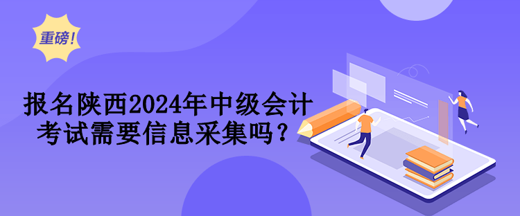 报名陕西2024年中级会计考试需要信息采集吗？