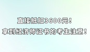 直接抵扣3600元！拿到经济师证书的考生注意！