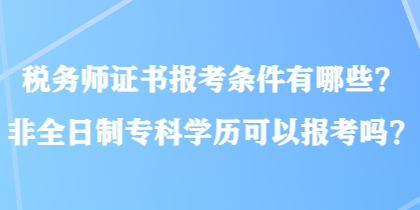 税务师证书报考条件有哪些？非全日制专科学历可以报考吗？