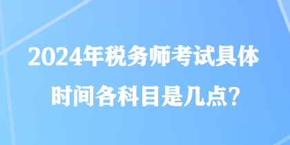 2024年税务师考试具体时间各科目是几点？