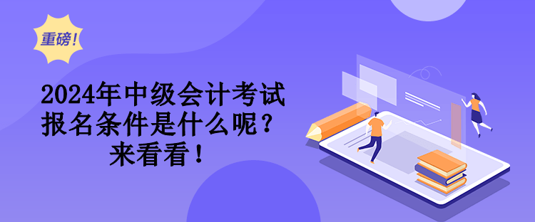 2024年中级会计考试报名条件是什么呢？来看看！