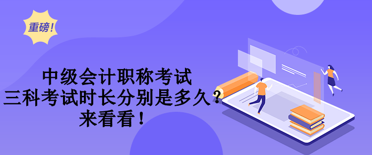 中级会计职称考试三科考试时长分别是多久？来看看！