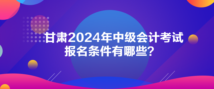 甘肃2024年中级会计考试报名条件有哪些？