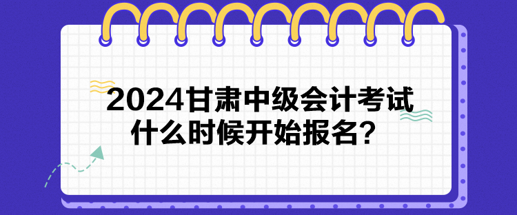 2024甘肃中级会计考试什么时候开始报名？