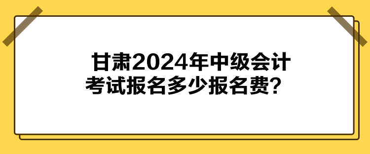 甘肃2024年中级会计考试报名多少报名费？