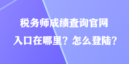 税务师成绩查询官网入口在哪里？怎么登陆？