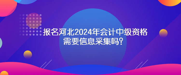 报名河北2024年会计中级资格需要信息采集吗？