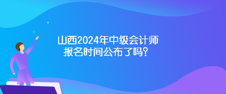 山西2024年中级会计师报名时间公布了吗？