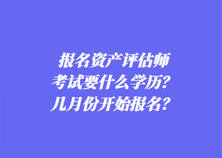 报名资产评估师考试要什么学历？几月份开始报名？