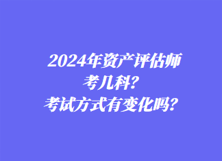 2024年资产评估师考几科？考试方式有变化吗？