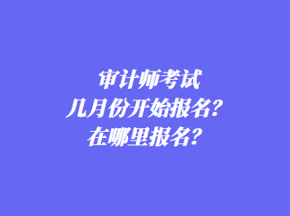 审计师考试几月份开始报名？在哪里报名？