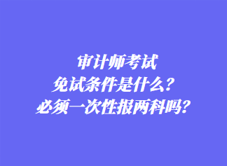 审计师考试免试条件是什么？必须一次性报两科吗？