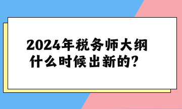 关于2024年税务师大纲什么时候出新的