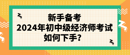 新手备考2024年初中级经济师考试如何下手？