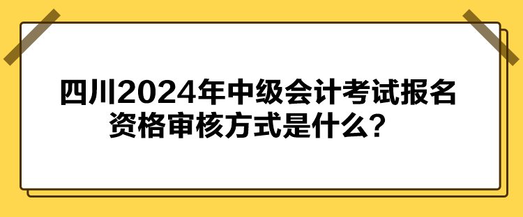 四川2024年中级会计考试报名资格审核方式是什么？