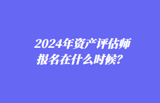 2024年资产评估师报名在什么时候？