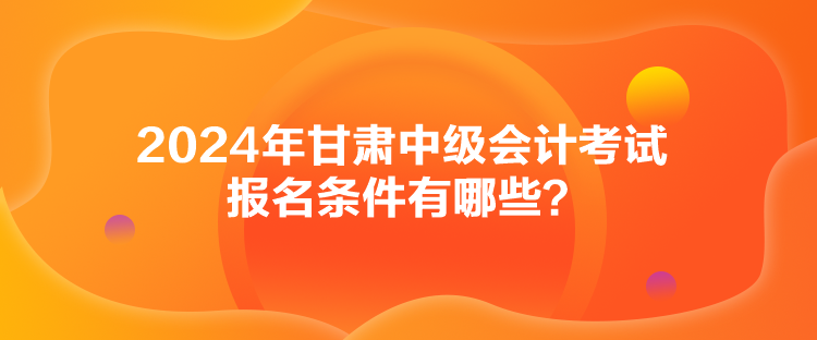 2024年甘肃中级会计考试报名条件有哪些？