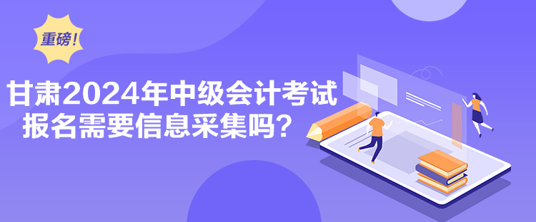 甘肃2024年中级会计考试报名需要信息采集吗？