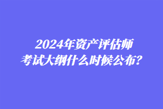 2024年资产评估师考试大纲什么时候公布？