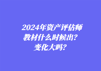 2024年资产评估师教材什么时候出？变化大吗？