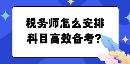 税务师怎么安排科目高效备考？帮你列计划！