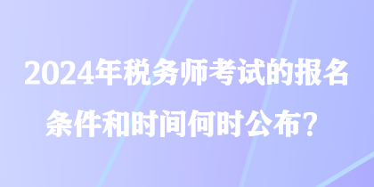 2024年税务师考试的报名条件和时间何时公布？