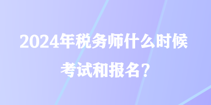 2024年税务师什么时候考试和报名？