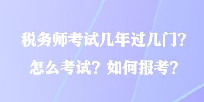 税务师考试几年过几门？怎么考试？如何报考？