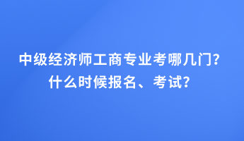 中级经济师工商专业考哪几门？什么时候报名、考试？