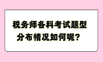 税务师各科考试题型分布情况如何呢？