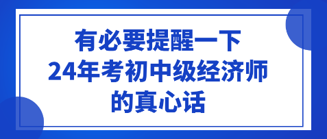 有必要提醒一下24年考初中级经济师的真心话