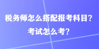 税务师怎么搭配报考科目？考试怎么考？