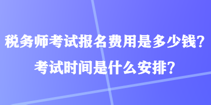 税务师考试报名费用是多少钱？考试时间是什么安排？