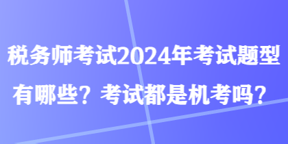 税务师考试2024年考试题型有哪些？考试都是机考吗？