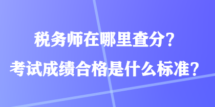 税务师在哪里查分？考试成绩合格是什么标准？