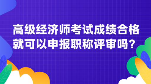 高级经济师考试成绩合格就可以申报职称评审吗？