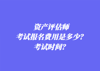 资产评估师考试报名费用是多少？考试时间？