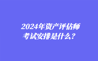 2024年资产评估师考试安排是什么？