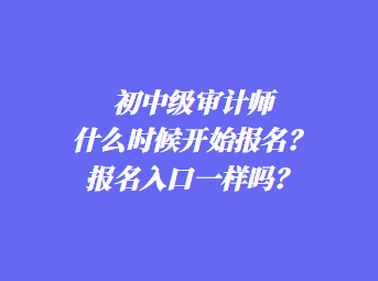 初中级审计师什么时候开始报名？报名入口一样吗？