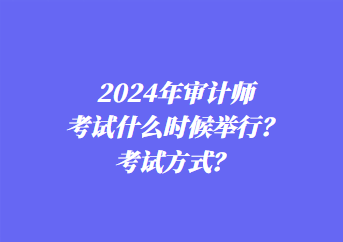 2024年审计师考试什么时候举行？考试方式？