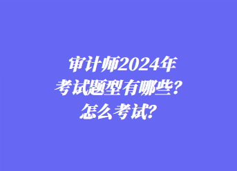 审计师2024年考试题型有哪些？怎么考试？