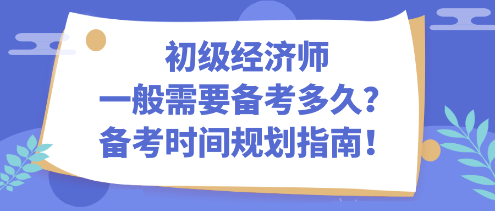 初级经济师一般需要备考多久？备考时间规划指南！