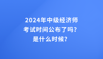 2024年中级经济师考试时间公布了吗？是什么时候？