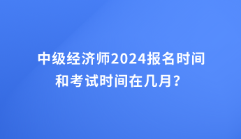 中级经济师2024报名时间和考试时间在几月？