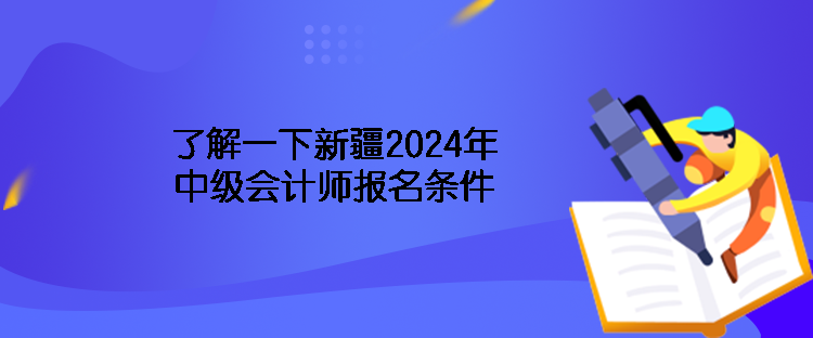 了解一下新疆2024年中级会计师报名条件