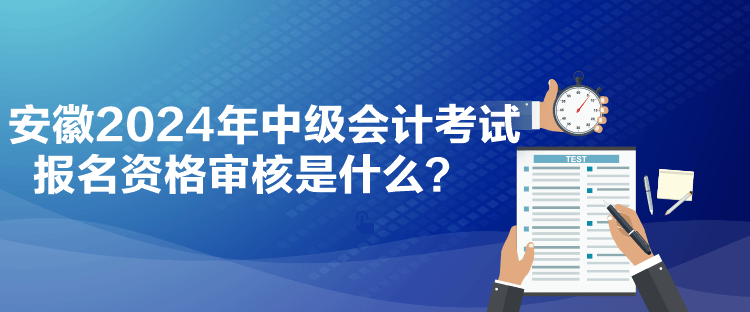 安徽2024年中级会计考试报名资格审核是什么？