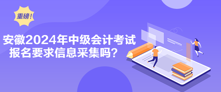 安徽2024年中级会计考试报名要求信息采集吗？