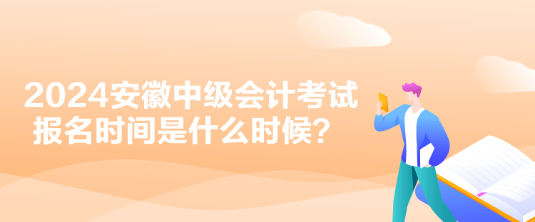 2024安徽中级会计考试报名时间是什么时候？