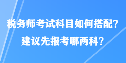 税务师考试科目如何搭配？建议先报考哪两科？